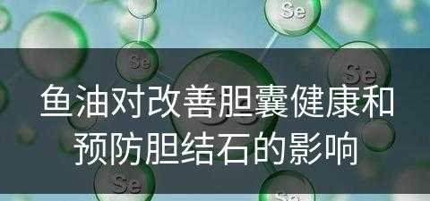 鱼油对改善胆囊健康和预防胆结石的影响